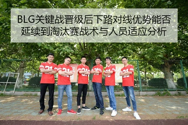 BLG关键战晋级后下路对线优势能否延续到淘汰赛战术与人员适应分析