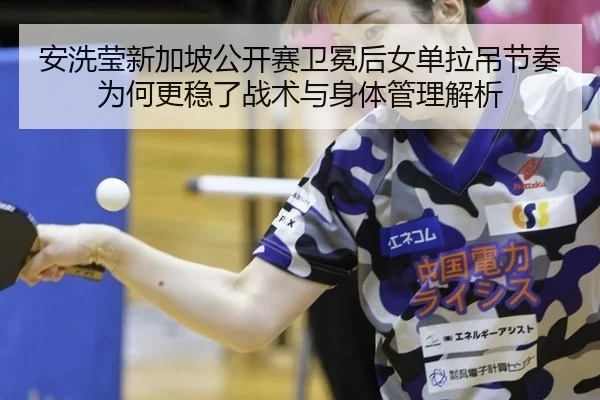 安洗莹新加坡公开赛卫冕后女单拉吊节奏为何更稳了战术与身体管理解析