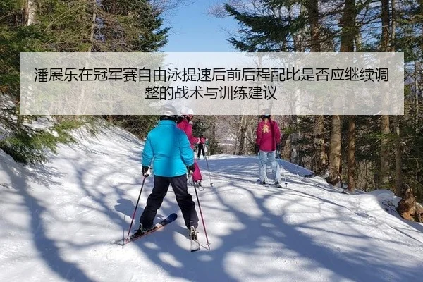 潘展乐在冠军赛自由泳提速后前后程配比是否应继续调整的战术与训练建议