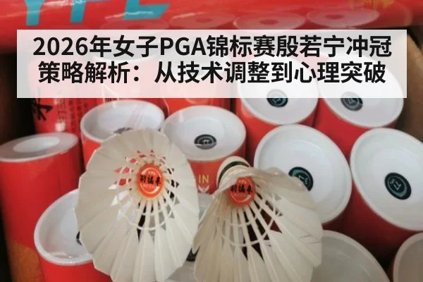 2026年女子PGA锦标赛殷若宁冲冠策略解析：从技术调整到心理突破