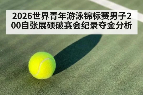 2026世界青年游泳锦标赛男子200自张展硕破赛会纪录夺金分析