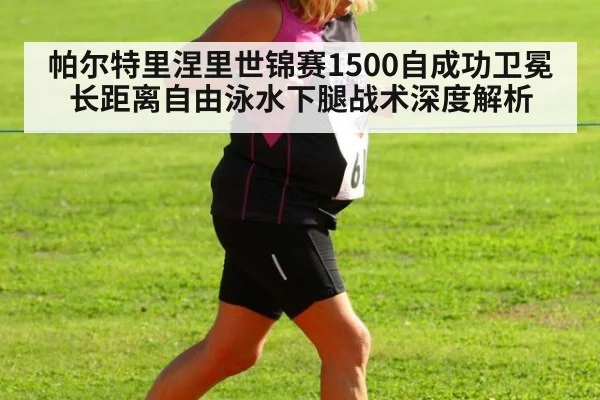 帕尔特里涅里世锦赛1500自成功卫冕 长距离自由泳水下腿战术深度解析