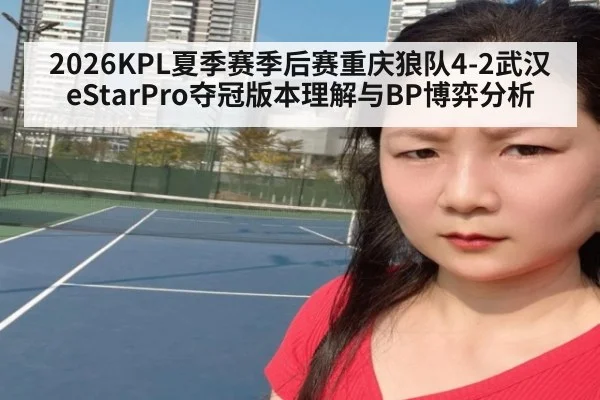 2026KPL夏季赛季后赛重庆狼队4-2武汉eStarPro夺冠版本理解与BP博弈分析