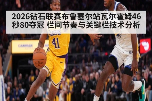 2026钻石联赛布鲁塞尔站瓦尔霍姆46秒80夺冠 栏间节奏与关键栏技术分析