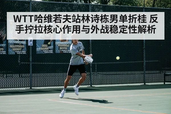 WTT哈维若夫站林诗栋男单折桂 反手拧拉核心作用与外战稳定性解析