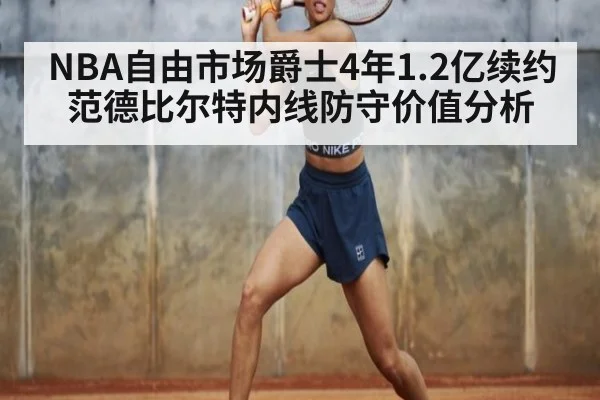 NBA自由市场爵士4年1.2亿续约范德比尔特内线防守价值分析