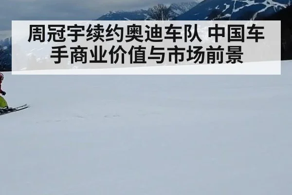 周冠宇续约奥迪车队 中国车手商业价值与市场前景
