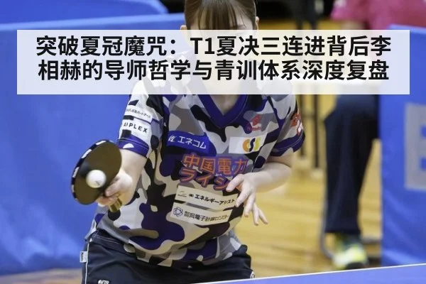 突破夏冠魔咒：T1夏决三连进背后李相赫的导师哲学与青训体系深度复盘