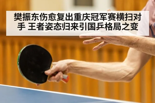 樊振东伤愈复出重庆冠军赛横扫对手 王者姿态归来引国乒格局之变